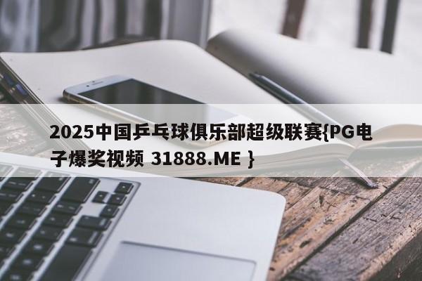 2025中国乒乓球俱乐部超级联赛{PG电子爆奖视频 31888.ME }