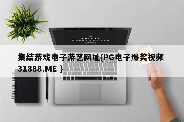 集结游戏电子游艺网址{PG电子爆奖视频 31888.ME }