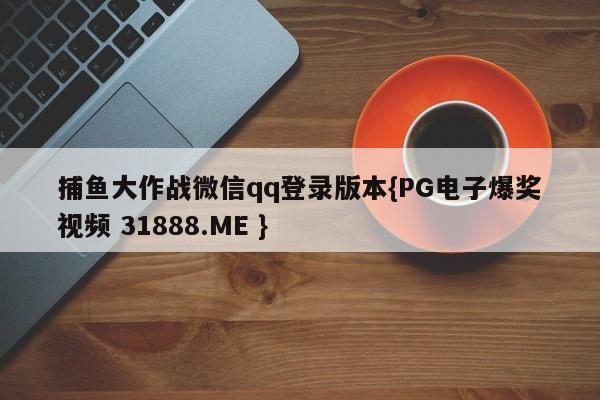 捕鱼大作战微信qq登录版本{PG电子爆奖视频 31888.ME }