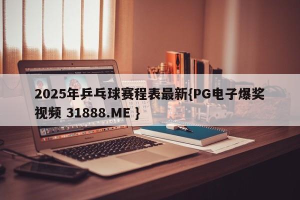 2025年乒乓球赛程表最新{PG电子爆奖视频 31888.ME }