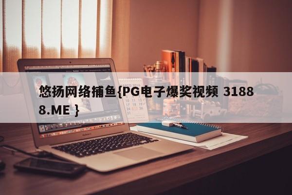 悠扬网络捕鱼{PG电子爆奖视频 31888.ME }