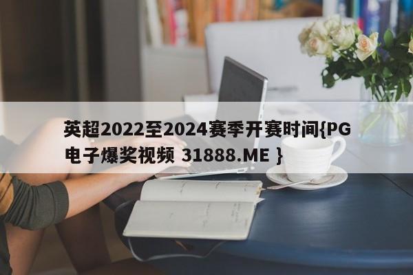 英超2022至2024赛季开赛时间{PG电子爆奖视频 31888.ME }