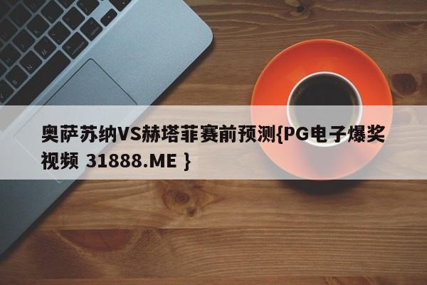 奥萨苏纳VS赫塔菲赛前预测{PG电子爆奖视频 31888.ME }