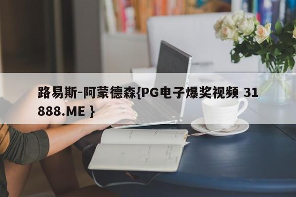 路易斯-阿蒙德森{PG电子爆奖视频 31888.ME }