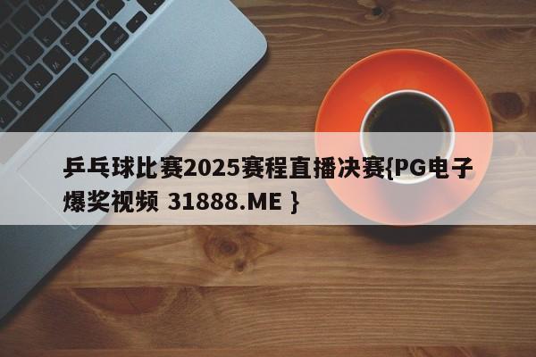 乒乓球比赛2025赛程直播决赛{PG电子爆奖视频 31888.ME }