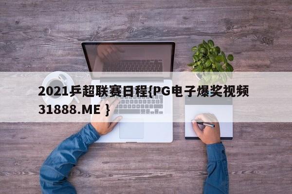 2021乒超联赛日程{PG电子爆奖视频 31888.ME }