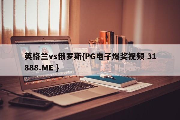 英格兰vs俄罗斯{PG电子爆奖视频 31888.ME }