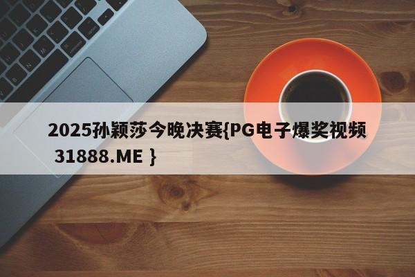 2025孙颖莎今晚决赛{PG电子爆奖视频 31888.ME }