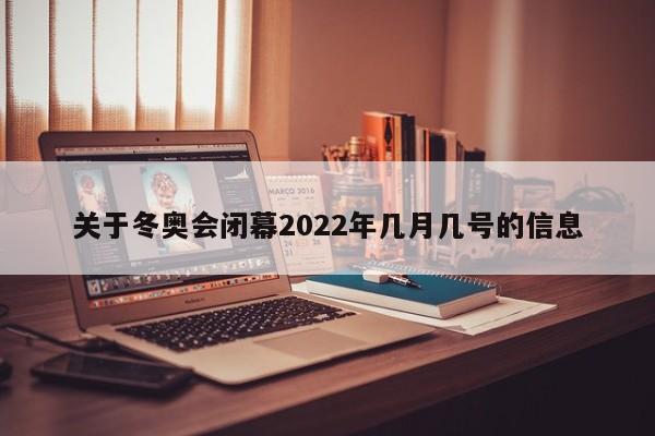 关于冬奥会闭幕2022年几月几号的信息