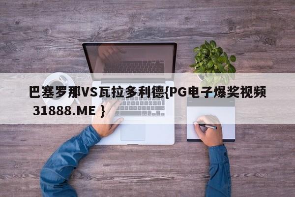 巴塞罗那VS瓦拉多利德{PG电子爆奖视频 31888.ME }