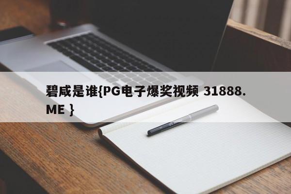 碧咸是谁{PG电子爆奖视频 31888.ME }