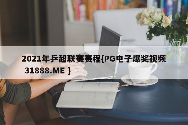 2021年乒超联赛赛程{PG电子爆奖视频 31888.ME }