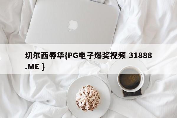 切尔西辱华{PG电子爆奖视频 31888.ME }