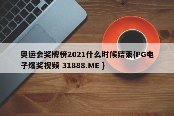 奥运会奖牌榜2021什么时候结束{PG电子爆奖视频 31888.ME }