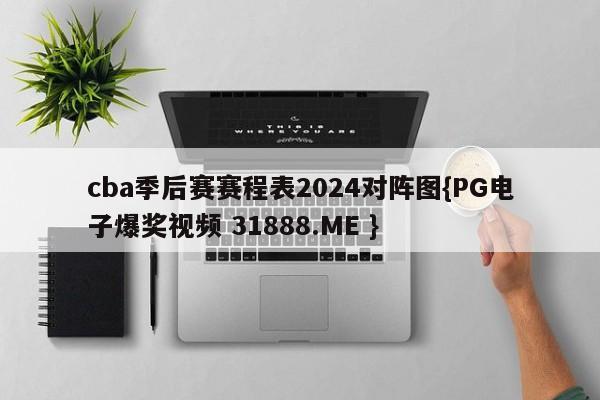 cba季后赛赛程表2024对阵图{PG电子爆奖视频 31888.ME }