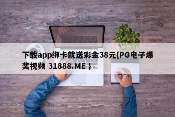 下载app绑卡就送彩金38元{PG电子爆奖视频 31888.ME }