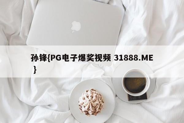 孙锋{PG电子爆奖视频 31888.ME }