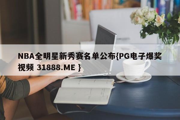 NBA全明星新秀赛名单公布{PG电子爆奖视频 31888.ME }