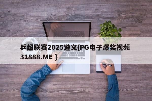 乒超联赛2025遵义{PG电子爆奖视频 31888.ME }