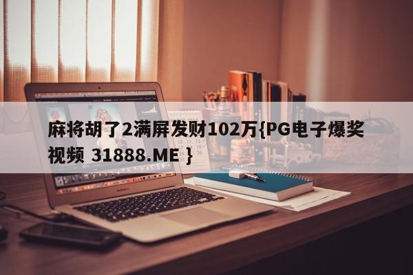 麻将胡了2满屏发财102万{PG电子爆奖视频 31888.ME }