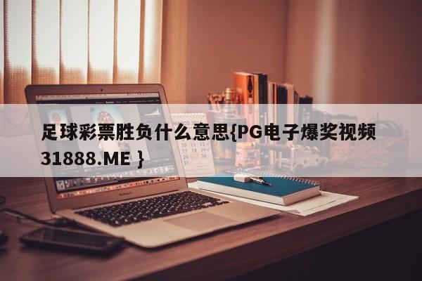 足球彩票胜负什么意思{PG电子爆奖视频 31888.ME }