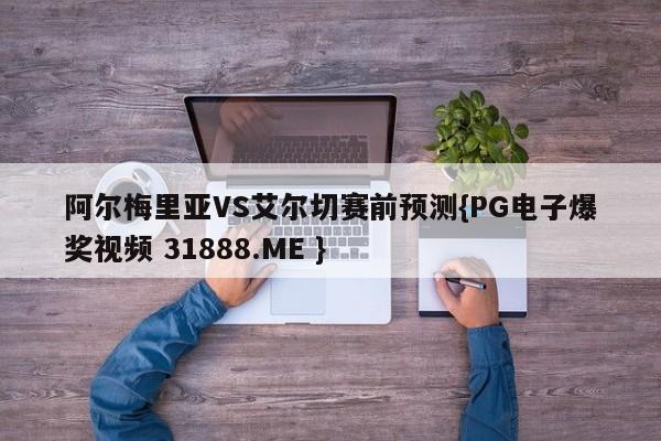 阿尔梅里亚VS艾尔切赛前预测{PG电子爆奖视频 31888.ME }