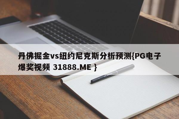 丹佛掘金vs纽约尼克斯分析预测{PG电子爆奖视频 31888.ME }