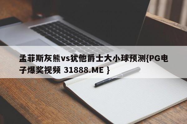 孟菲斯灰熊vs犹他爵士大小球预测{PG电子爆奖视频 31888.ME }