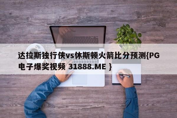 达拉斯独行侠vs休斯顿火箭比分预测{PG电子爆奖视频 31888.ME }