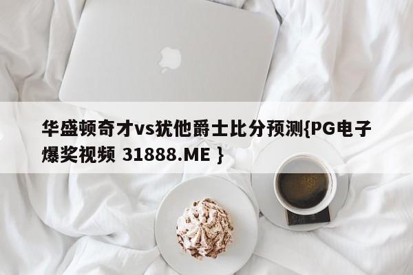 华盛顿奇才vs犹他爵士比分预测{PG电子爆奖视频 31888.ME }