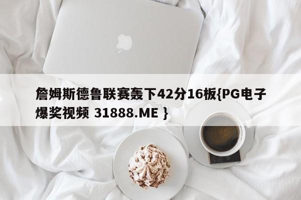 詹姆斯德鲁联赛轰下42分16板{PG电子爆奖视频 31888.ME }