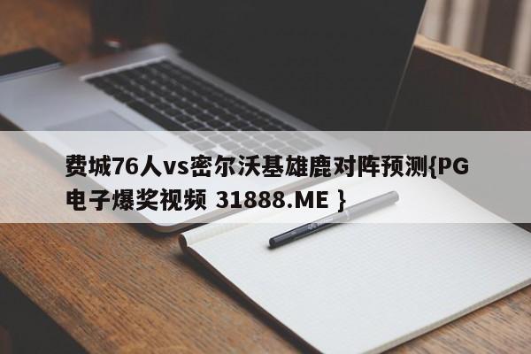 费城76人vs密尔沃基雄鹿对阵预测{PG电子爆奖视频 31888.ME }