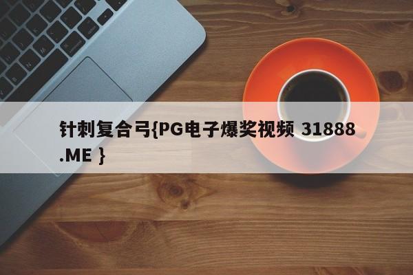 针刺复合弓{PG电子爆奖视频 31888.ME }