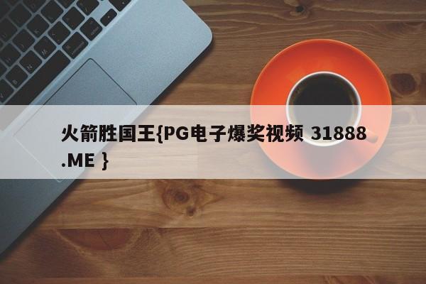 火箭胜国王{PG电子爆奖视频 31888.ME }