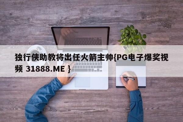 独行侠助教将出任火箭主帅{PG电子爆奖视频 31888.ME }