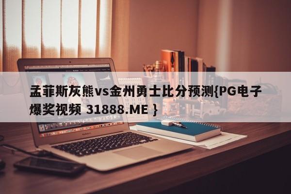 孟菲斯灰熊vs金州勇士比分预测{PG电子爆奖视频 31888.ME }