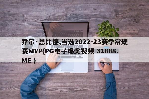 乔尔·恩比德,当选2022-23赛季常规赛MVP{PG电子爆奖视频 31888.ME }