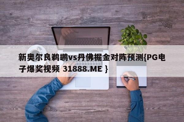 新奥尔良鹈鹕vs丹佛掘金对阵预测{PG电子爆奖视频 31888.ME }