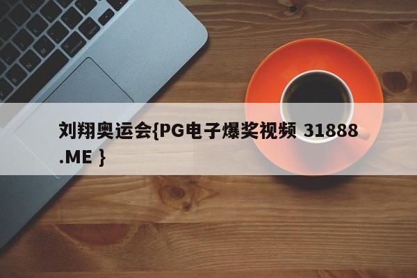 刘翔奥运会{PG电子爆奖视频 31888.ME }