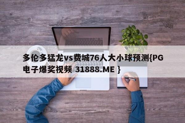 多伦多猛龙vs费城76人大小球预测{PG电子爆奖视频 31888.ME }