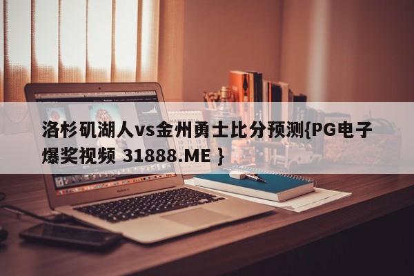 洛杉矶湖人vs金州勇士比分预测{PG电子爆奖视频 31888.ME }