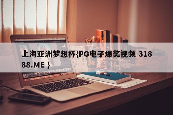 上海亚洲梦想杯{PG电子爆奖视频 31888.ME }