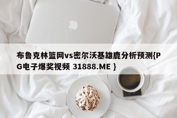 布鲁克林篮网vs密尔沃基雄鹿分析预测{PG电子爆奖视频 31888.ME }