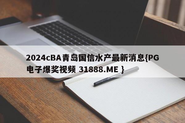 2024cBA青岛国信水产最新消息{PG电子爆奖视频 31888.ME }