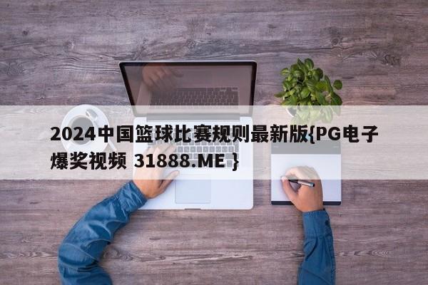 2024中国篮球比赛规则最新版{PG电子爆奖视频 31888.ME }