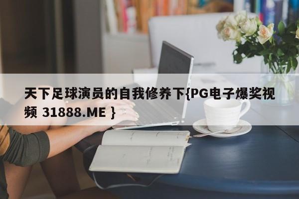 天下足球演员的自我修养下{PG电子爆奖视频 31888.ME }