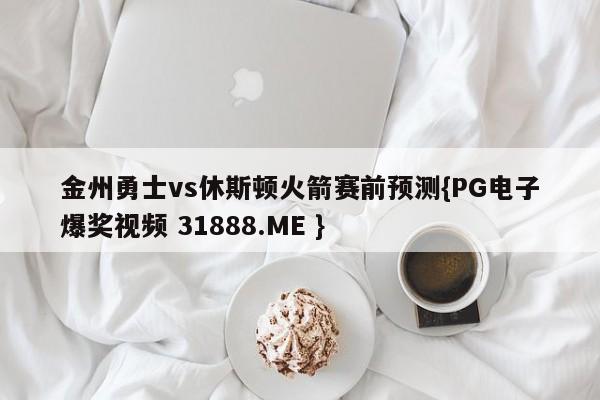 金州勇士vs休斯顿火箭赛前预测{PG电子爆奖视频 31888.ME }