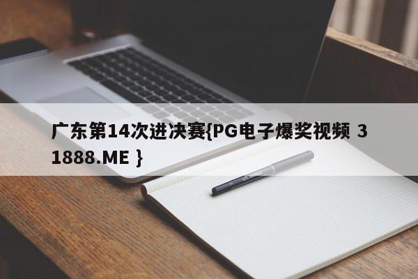 广东第14次进决赛{PG电子爆奖视频 31888.ME }