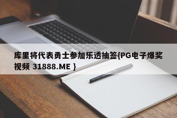 库里将代表勇士参加乐透抽签{PG电子爆奖视频 31888.ME }