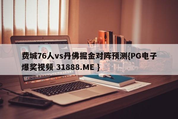 费城76人vs丹佛掘金对阵预测{PG电子爆奖视频 31888.ME }